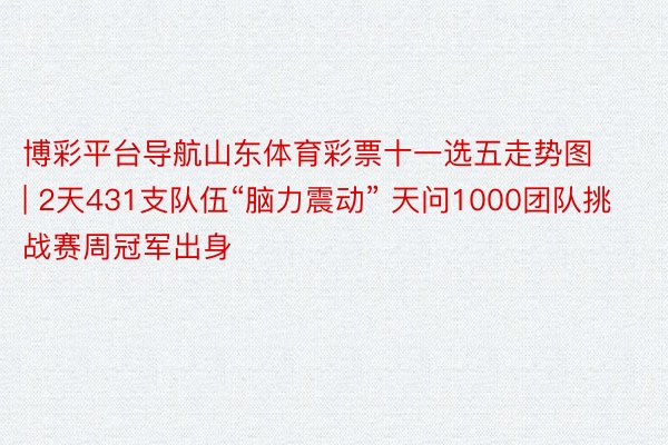 博彩平台导航山东体育彩票十一选五走势图 | 2天431支队伍“脑力震动” 天问1000团队挑战赛周冠军出身
