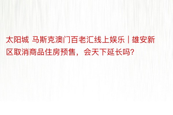 太阳城 马斯克澳门百老汇线上娱乐 | 雄安新区取消商品住房预售，会天下延长吗？