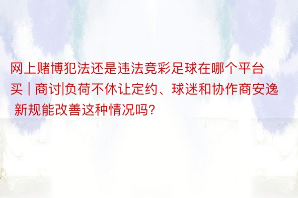 网上赌博犯法还是违法竞彩足球在哪个平台买 | 商讨|负荷不休让定约、球迷和协作商安逸 新规能改善这种情况吗？