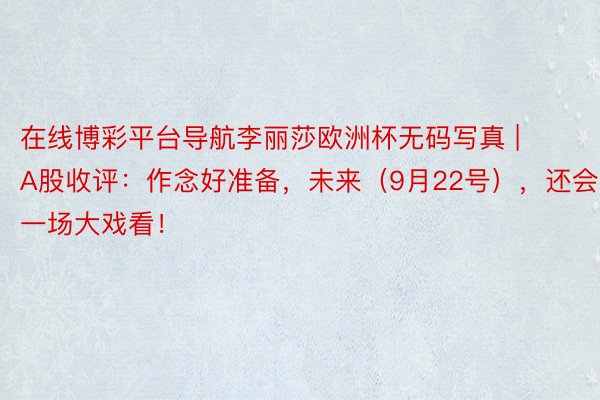 在线博彩平台导航李丽莎欧洲杯无码写真 | A股收评：作念好准备，未来（9月22号），还会有一场大戏看！