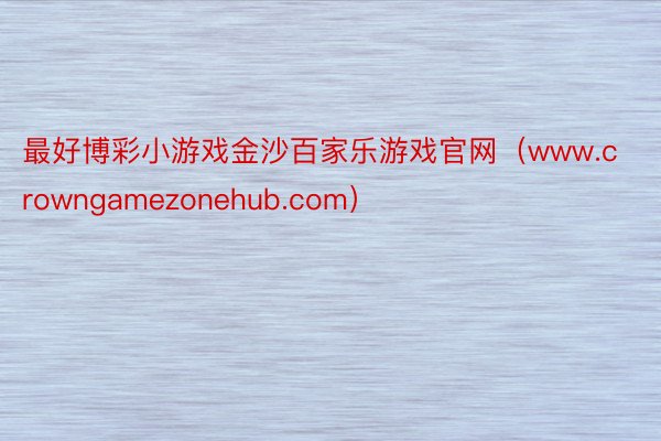 最好博彩小游戏金沙百家乐游戏官网（www.crowngamezonehub.com）