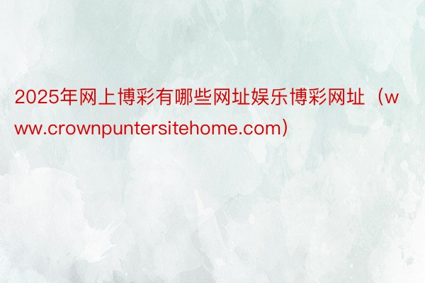2025年网上博彩有哪些网址娱乐博彩网址（www.crownpuntersitehome.com）