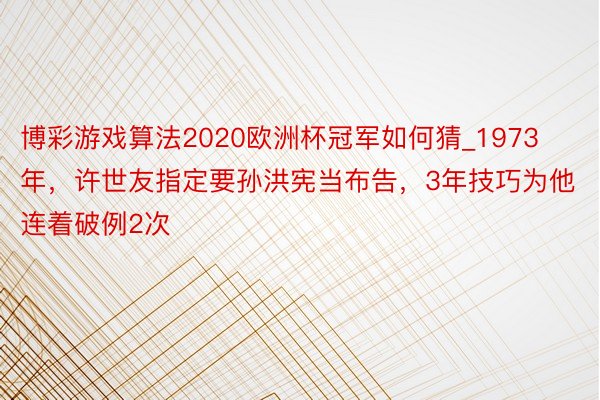 博彩游戏算法2020欧洲杯冠军如何猜_1973年，许世友指定要孙洪宪当布告，3年技巧为他连着破例2次