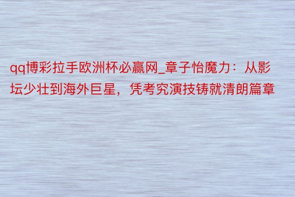 qq博彩拉手欧洲杯必赢网_章子怡魔力：从影坛少壮到海外巨星，凭考究演技铸就清朗篇章