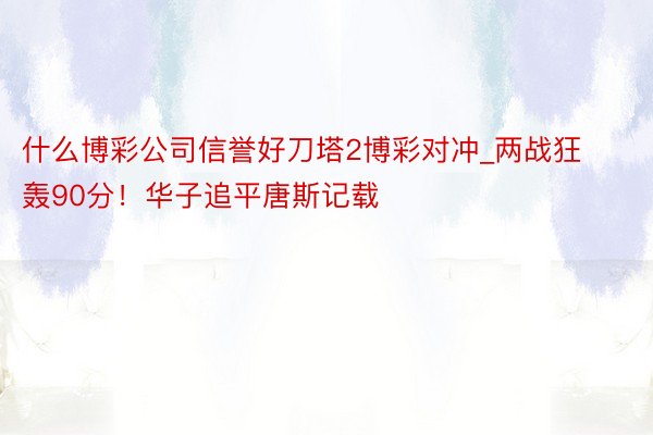什么博彩公司信誉好刀塔2博彩对冲_两战狂轰90分！华子追平唐斯记载