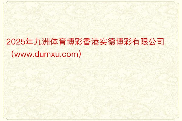 2025年九洲体育博彩香港实德博彩有限公司（www.dumxu.com）