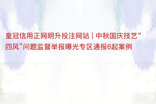 皇冠信用正网明升投注网站 | 中秋国庆技艺“四风”问题监督举报曝光专区通报6起案例