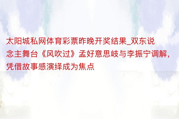 太阳城私网体育彩票昨晚开奖结果_双东说念主舞台《风吹过》孟好意思岐与李振宁调解，凭借故事感演绎成为焦点